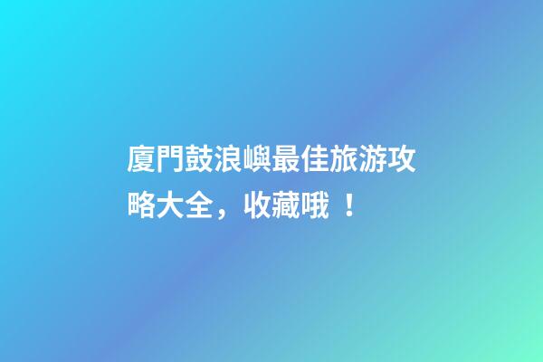 廈門鼓浪嶼最佳旅游攻略大全，收藏哦！